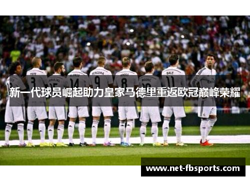 新一代球员崛起助力皇家马德里重返欧冠巅峰荣耀 新一代球员崛起助力皇家马德里重返欧冠巅峰荣耀