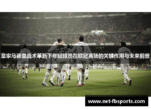 皇家马德里战术革新下年轻球员在欧冠赛场的关键作用与未来前景 皇家马德里战术革新下年轻球员在欧冠赛场的关键作用与未来前景