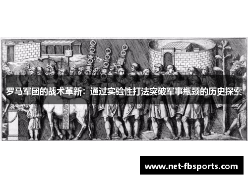 罗马军团的战术革新:通过实验性打法突破军事瓶颈的历史探索 罗马军团的战术革新:通过实验性打法突破军事瓶颈的历史探索