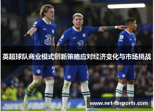 英超球队商业模式创新策略应对经济变化与市场挑战 英超球队商业模式创新策略应对经济变化与市场挑战