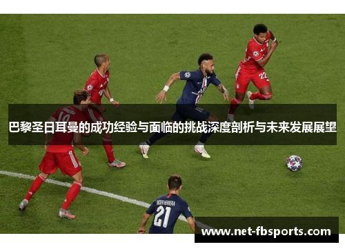 巴黎圣日耳曼的成功经验与面临的挑战深度剖析与未来发展展望 巴黎圣日耳曼的成功经验与面临的挑战深度剖析与未来发展展望