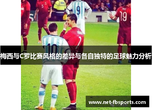梅西与C罗比赛风格的差异与各自独特的足球魅力分析 梅西与C罗比赛风格的差异与各自独特的足球魅力分析