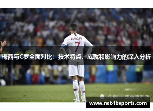 梅西与C罗全面对比:技术特点、成就和影响力的深入分析 梅西与C罗全面对比:技术特点、成就和影响力的深入分析
