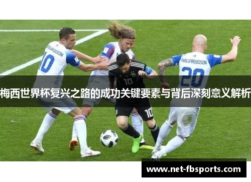 梅西世界杯复兴之路的成功关键要素与背后深刻意义解析 梅西世界杯复兴之路的成功关键要素与背后深刻意义解析