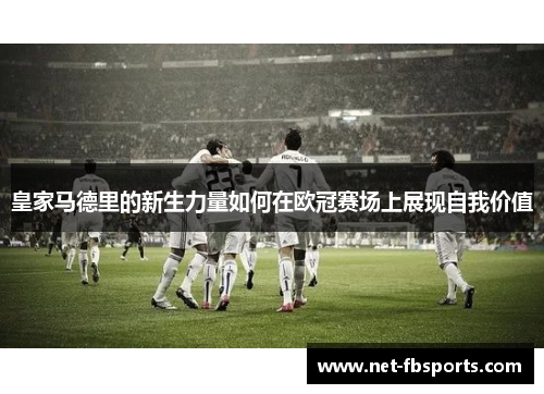 皇家马德里的新生力量如何在欧冠赛场上展现自我价值