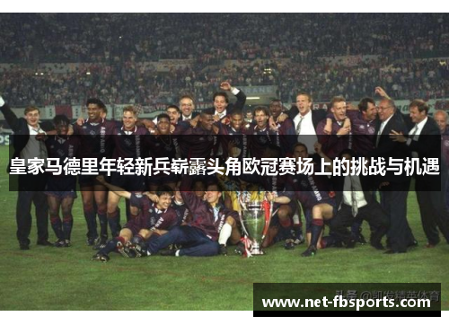 皇家马德里年轻新兵崭露头角欧冠赛场上的挑战与机遇 皇家马德里年轻新兵崭露头角欧冠赛场上的挑战与机遇