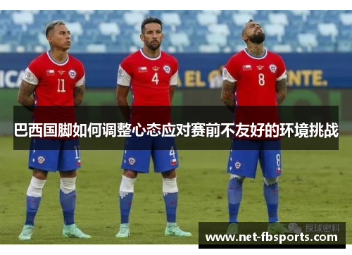 巴西国脚如何调整心态应对赛前不友好的环境挑战