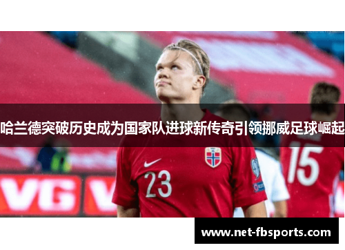 哈兰德突破历史成为国家队进球新传奇引领挪威足球崛起 哈兰德突破历史成为国家队进球新传奇引领挪威足球崛起