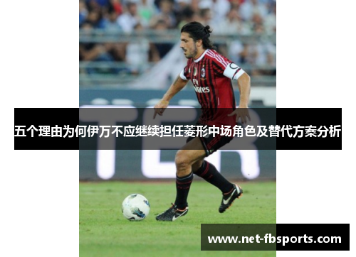 五个理由为何伊万不应继续担任菱形中场角色及替代方案分析 五个理由为何伊万不应继续担任菱形中场角色及替代方案分析