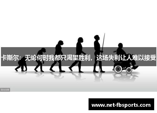 卡斯尔:无论何时我都只渴望胜利,这场失利让人难以接受 卡斯尔:无论何时我都只渴望胜利,这场失利让人难以接受