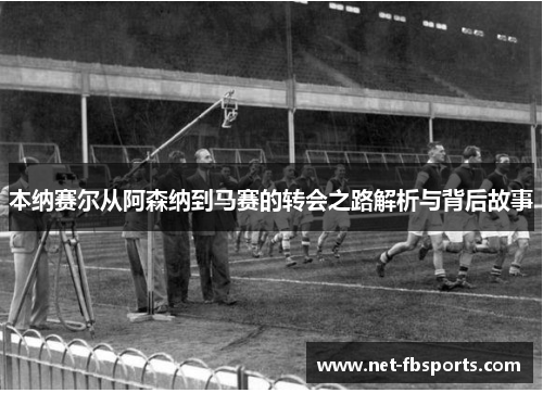 本纳赛尔从阿森纳到马赛的转会之路解析与背后故事