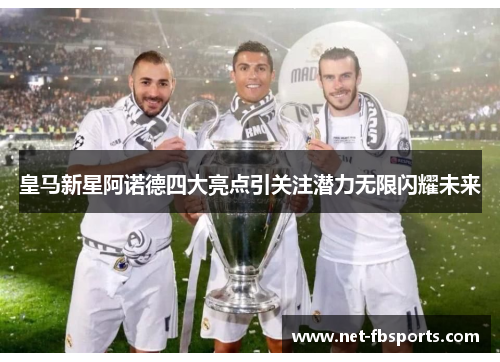 皇马新星阿诺德四大亮点引关注潜力无限闪耀未来