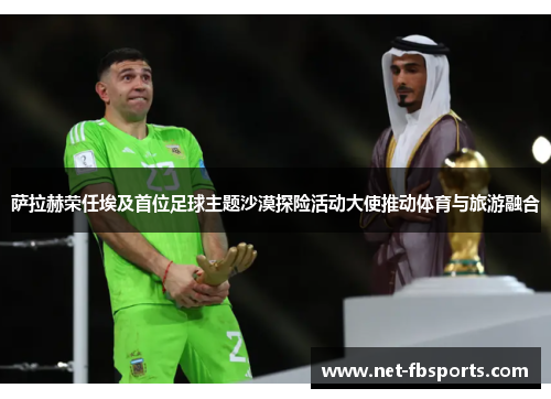 萨拉赫荣任埃及首位足球主题沙漠探险活动大使推动体育与旅游融合 萨拉赫荣任埃及首位足球主题沙漠探险活动大使推动体育与旅游融合