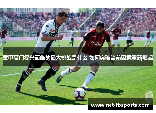 意甲豪门复兴面临的最大挑战是什么 如何突破当前困境重新崛起 意甲豪门复兴面临的最大挑战是什么 如何突破当前困境重新崛起