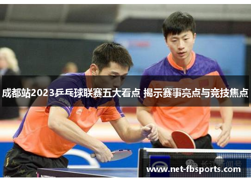 成都站2023乒乓球联赛五大看点 揭示赛事亮点与竞技焦点 成都站2023乒乓球联赛五大看点 揭示赛事亮点与竞技焦点