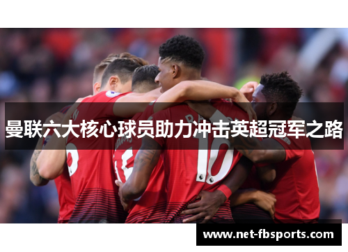 曼联六大核心球员助力冲击英超冠军之路 曼联六大核心球员助力冲击英超冠军之路