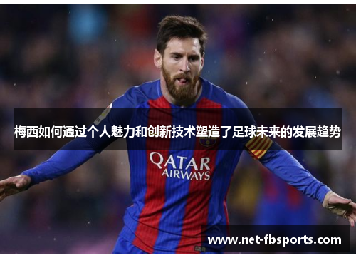 梅西如何通过个人魅力和创新技术塑造了足球未来的发展趋势 梅西如何通过个人魅力和创新技术塑造了足球未来的发展趋势