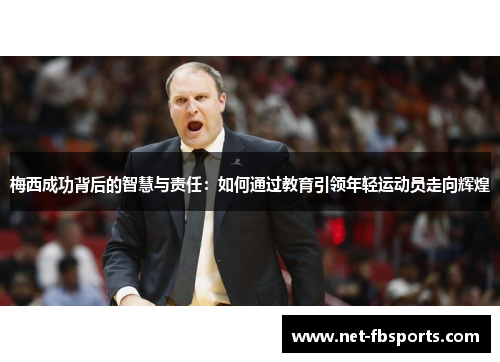 梅西成功背后的智慧与责任:如何通过教育引领年轻运动员走向辉煌 梅西成功背后的智慧与责任:如何通过教育引领年轻运动员走向辉煌