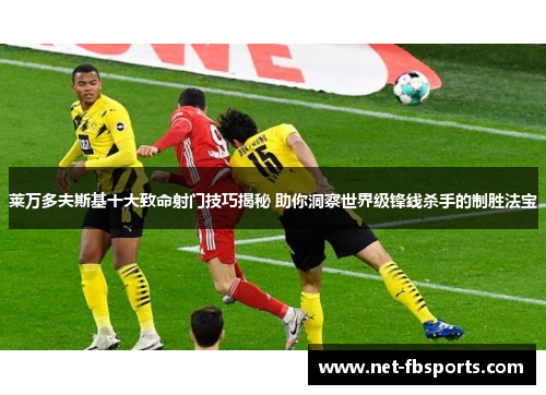 莱万多夫斯基十大致命射门技巧揭秘 助你洞察世界级锋线杀手的制胜法宝
