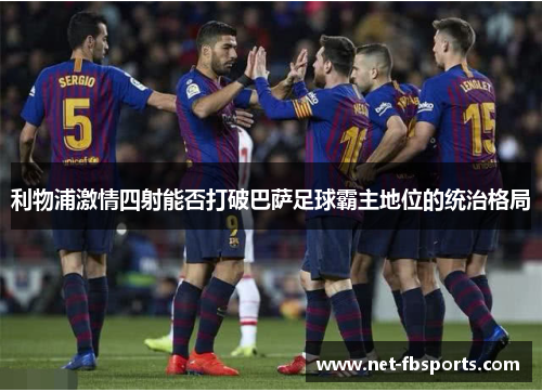 利物浦激情四射能否打破巴萨足球霸主地位的统治格局 利物浦激情四射能否打破巴萨足球霸主地位的统治格局