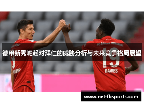 德甲新秀崛起对拜仁的威胁分析与未来竞争格局展望 德甲新秀崛起对拜仁的威胁分析与未来竞争格局展望
