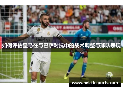如何评估皇马在与巴萨对抗中的战术调整与球队表现