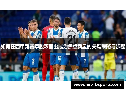 如何在西甲新赛季脱颖而出成为焦点新星的关键策略与步骤 如何在西甲新赛季脱颖而出成为焦点新星的关键策略与步骤