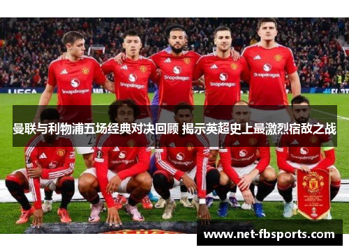 曼联与利物浦五场经典对决回顾 揭示英超史上最激烈宿敌之战 曼联与利物浦五场经典对决回顾 揭示英超史上最激烈宿敌之战
