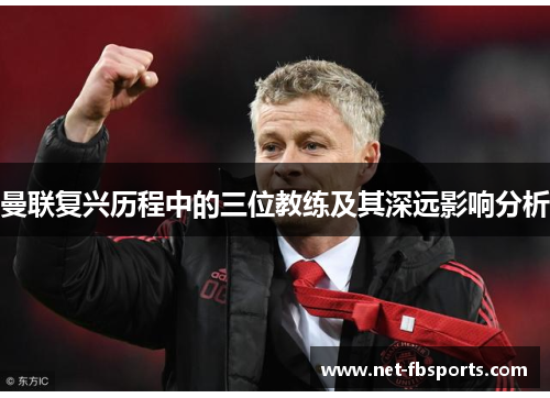 曼联复兴历程中的三位教练及其深远影响分析 曼联复兴历程中的三位教练及其深远影响分析