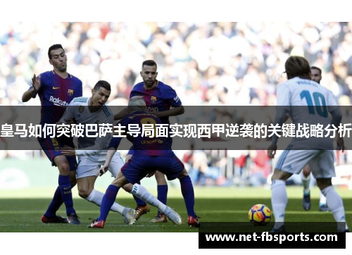 皇马如何突破巴萨主导局面实现西甲逆袭的关键战略分析