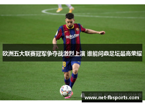 欧洲五大联赛冠军争夺战激烈上演 谁能问鼎足坛最高荣耀 欧洲五大联赛冠军争夺战激烈上演 谁能问鼎足坛最高荣耀