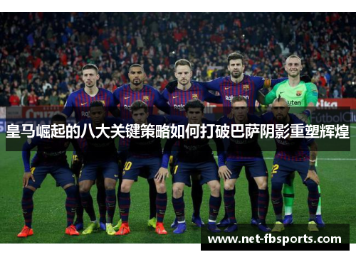 皇马崛起的八大关键策略如何打破巴萨阴影重塑辉煌 皇马崛起的八大关键策略如何打破巴萨阴影重塑辉煌