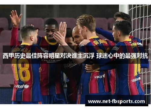 西甲历史最佳阵容明星对决谁主沉浮 球迷心中的最强对抗 西甲历史最佳阵容明星对决谁主沉浮 球迷心中的最强对抗