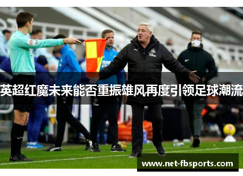 英超红魔未来能否重振雄风再度引领足球潮流 英超红魔未来能否重振雄风再度引领足球潮流