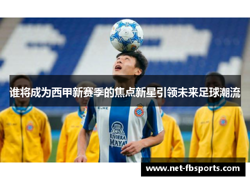 谁将成为西甲新赛季的焦点新星引领未来足球潮流 谁将成为西甲新赛季的焦点新星引领未来足球潮流