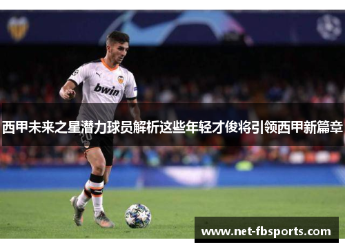 西甲未来之星潜力球员解析这些年轻才俊将引领西甲新篇章 西甲未来之星潜力球员解析这些年轻才俊将引领西甲新篇章