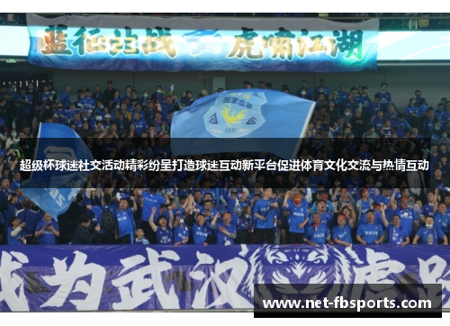 超级杯球迷社交活动精彩纷呈打造球迷互动新平台促进体育文化交流与热情互动 超级杯球迷社交活动精彩纷呈打造球迷互动新平台促进体育文化交流与热情互动