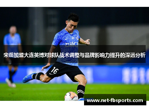 宋岳加盟大连英博对球队战术调整与品牌影响力提升的深远分析
