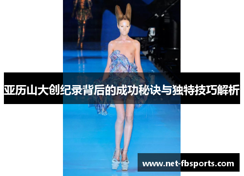 亚历山大创纪录背后的成功秘诀与独特技巧解析 亚历山大创纪录背后的成功秘诀与独特技巧解析