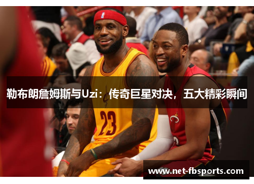 勒布朗詹姆斯与Uzi:传奇巨星对决,五大精彩瞬间 勒布朗詹姆斯与Uzi:传奇巨星对决,五大精彩瞬间