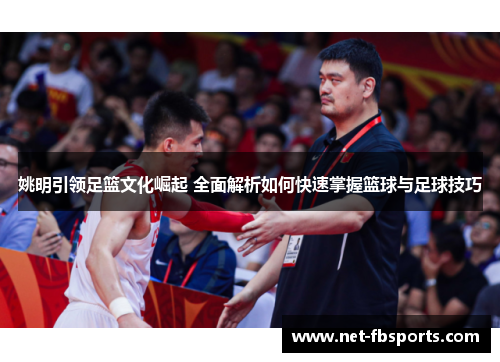 姚明引领足篮文化崛起 全面解析如何快速掌握篮球与足球技巧 姚明引领足篮文化崛起 全面解析如何快速掌握篮球与足球技巧