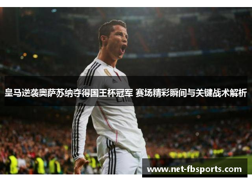 皇马逆袭奥萨苏纳夺得国王杯冠军 赛场精彩瞬间与关键战术解析 皇马逆袭奥萨苏纳夺得国王杯冠军 赛场精彩瞬间与关键战术解析