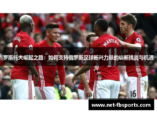罗斯托夫崛起之路:如何支持俄罗斯足球新兴力量的崭新挑战与机遇 罗斯托夫崛起之路:如何支持俄罗斯足球新兴力量的崭新挑战与机遇