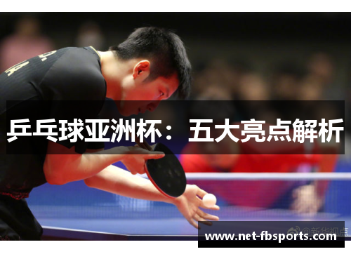 乒乓球亚洲杯:五大亮点解析 乒乓球亚洲杯:五大亮点解析