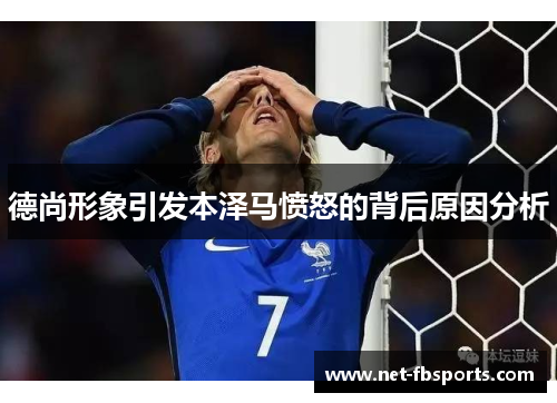 德尚形象引发本泽马愤怒的背后原因分析 德尚形象引发本泽马愤怒的背后原因分析