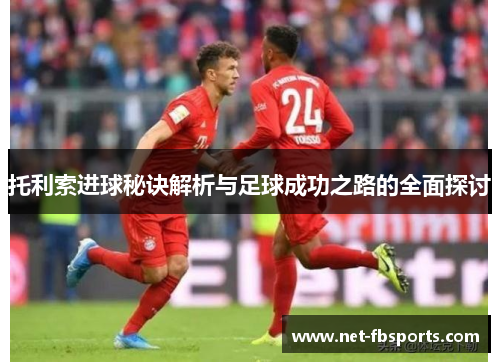 托利索进球秘诀解析与足球成功之路的全面探讨 托利索进球秘诀解析与足球成功之路的全面探讨