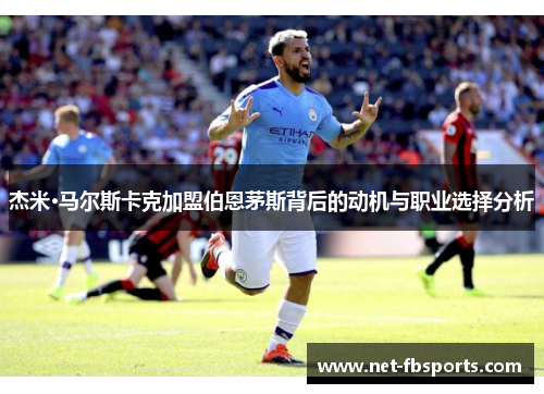 杰米·马尔斯卡克加盟伯恩茅斯背后的动机与职业选择分析 杰米·马尔斯卡克加盟伯恩茅斯背后的动机与职业选择分析