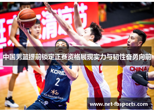 中国男篮提前锁定正赛资格展现实力与韧性奋勇向前 中国男篮提前锁定正赛资格展现实力与韧性奋勇向前