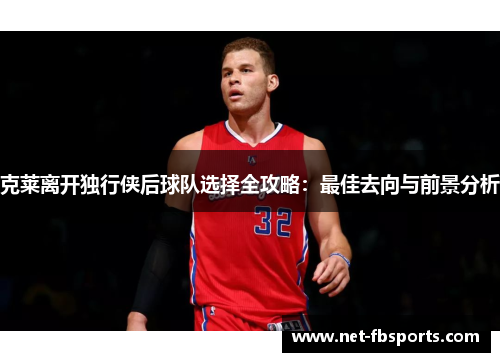 克莱离开独行侠后球队选择全攻略:最佳去向与前景分析 克莱离开独行侠后球队选择全攻略:最佳去向与前景分析