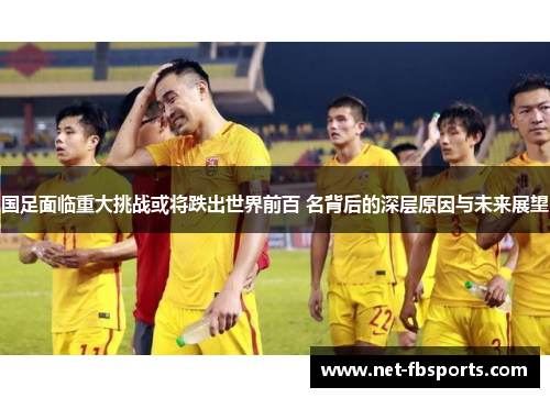 国足面临重大挑战或将跌出世界前百 名背后的深层原因与未来展望 国足面临重大挑战或将跌出世界前百 名背后的深层原因与未来展望